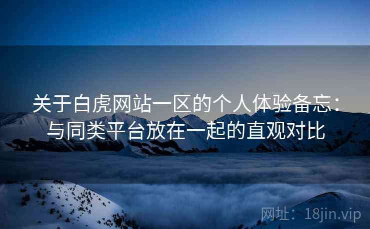 关于白虎网站一区的个人体验备忘:与同类平台放在一起的直观对比 第2张 关于白虎网站一区的个人体验备忘:与同类平台放在一起的直观对比 第2张