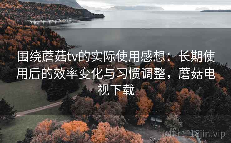 围绕蘑菇tv的实际使用感想:长期使用后的效率变化与习惯调整,蘑菇电视下载 第2张 围绕蘑菇tv的实际使用感想:长期使用后的效率变化与习惯调整,蘑菇电视下载 第2张