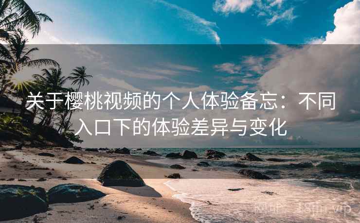 关于樱桃视频的个人体验备忘:不同入口下的体验差异与变化 第2张 关于樱桃视频的个人体验备忘:不同入口下的体验差异与变化 第2张