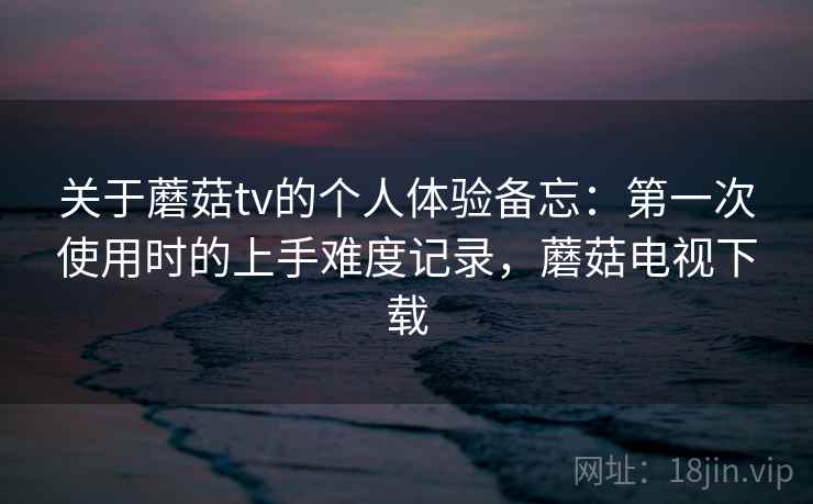 关于蘑菇tv的个人体验备忘:第一次使用时的上手难度记录,蘑菇电视下载 第2张 关于蘑菇tv的个人体验备忘:第一次使用时的上手难度记录,蘑菇电视下载 第2张