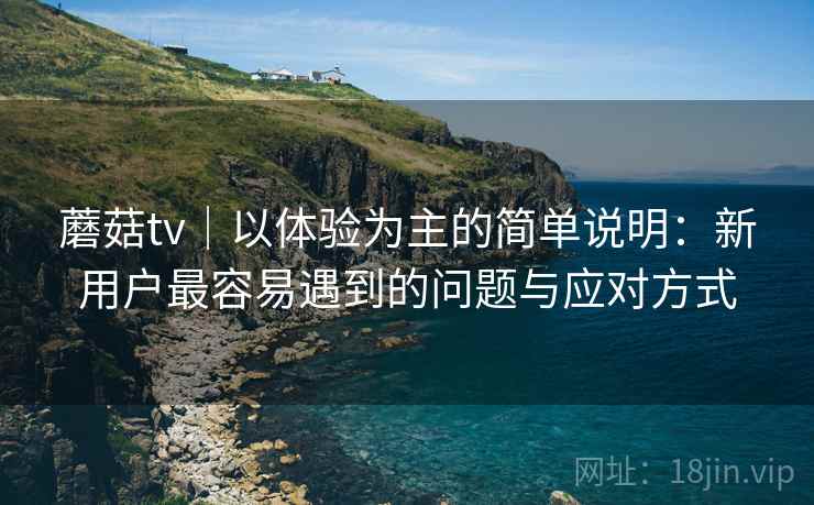 蘑菇tv|以体验为主的简单说明:新用户最容易遇到的问题与应对方式 第1张 蘑菇tv|以体验为主的简单说明:新用户最容易遇到的问题与应对方式 第1张