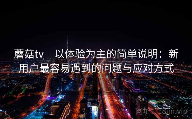 蘑菇tv|以体验为主的简单说明:新用户最容易遇到的问题与应对方式 第2张 蘑菇tv|以体验为主的简单说明:新用户最容易遇到的问题与应对方式 第2张