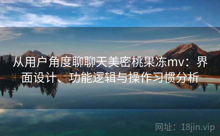 从用户角度聊聊天美密桃果冻mv:界面设计、功能逻辑与操作习惯分析 从用户角度聊聊天美密桃果冻mv:界面设计、功能逻辑与操作习惯分析