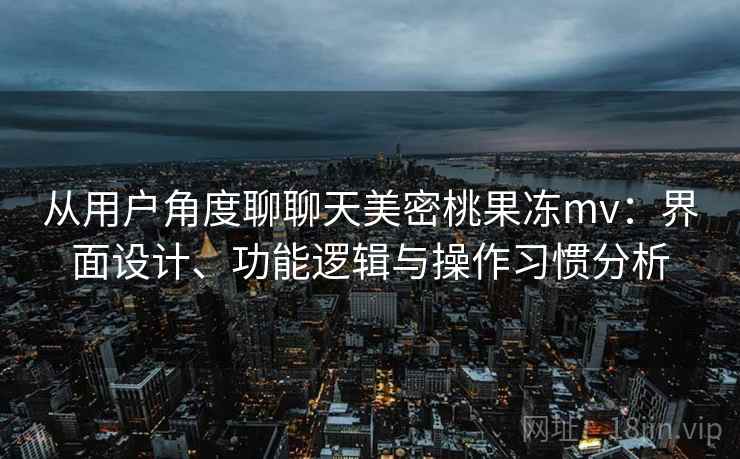 从用户角度聊聊天美密桃果冻mv:界面设计、功能逻辑与操作习惯分析 从用户角度聊聊天美密桃果冻mv:界面设计、功能逻辑与操作习惯分析