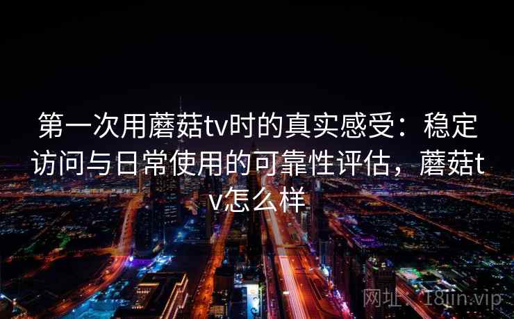 第一次用蘑菇tv时的真实感受：稳定访问与日常使用的可靠性评估，蘑菇tv怎么样  第2张