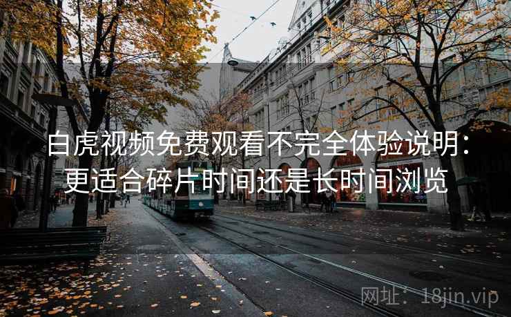 白虎视频免费观看不完全体验说明：更适合碎片时间还是长时间浏览  第1张