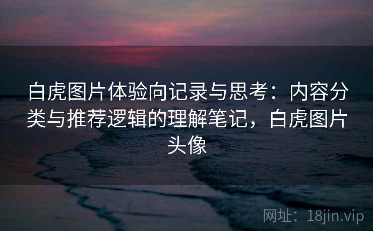 白虎图片体验向记录与思考：内容分类与推荐逻辑的理解笔记，白虎图片头像  第1张
