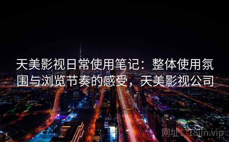 天美影视日常使用笔记：整体使用氛围与浏览节奏的感受，天美影视公司  第2张