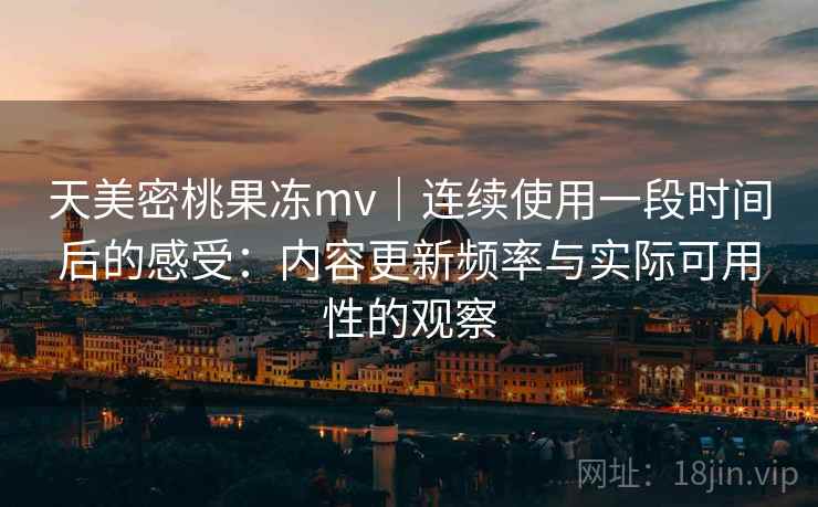 天美密桃果冻mv｜连续使用一段时间后的感受：内容更新频率与实际可用性的观察  第1张