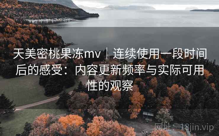 天美密桃果冻mv｜连续使用一段时间后的感受：内容更新频率与实际可用性的观察  第2张