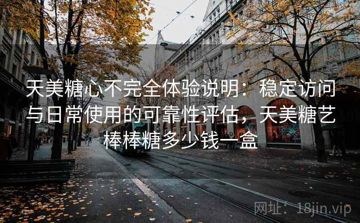 天美糖心不完全体验说明：稳定访问与日常使用的可靠性评估，天美糖艺棒棒糖多少钱一盒  第1张