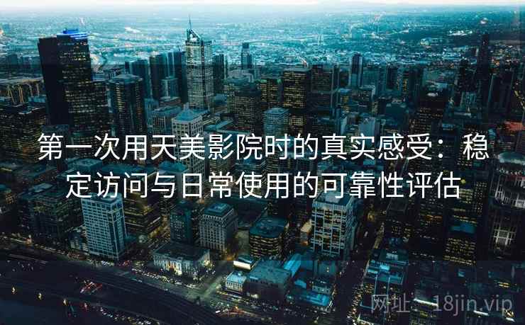 第一次用天美影院时的真实感受：稳定访问与日常使用的可靠性评估  第1张