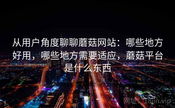 从用户角度聊聊蘑菇网站：哪些地方好用，哪些地方需要适应，蘑菇平台是什么东西  第1张