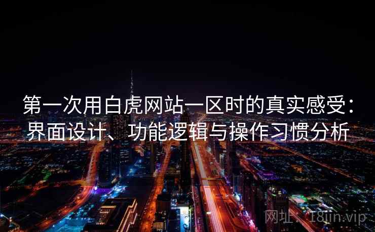第一次用白虎网站一区时的真实感受：界面设计、功能逻辑与操作习惯分析  第2张