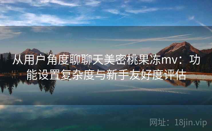 从用户角度聊聊天美密桃果冻mv：功能设置复杂度与新手友好度评估  第2张