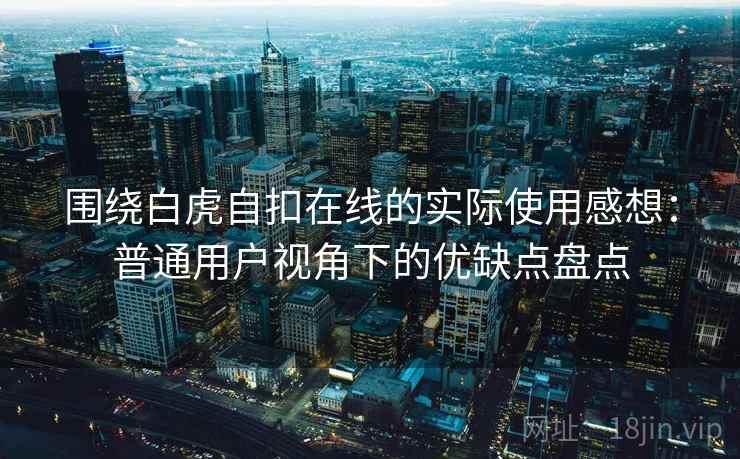 围绕白虎自扣在线的实际使用感想：普通用户视角下的优缺点盘点  第1张