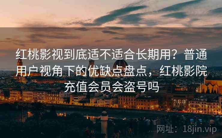 红桃影视到底适不适合长期用？普通用户视角下的优缺点盘点，红桃影院充值会员会盗号吗  第1张