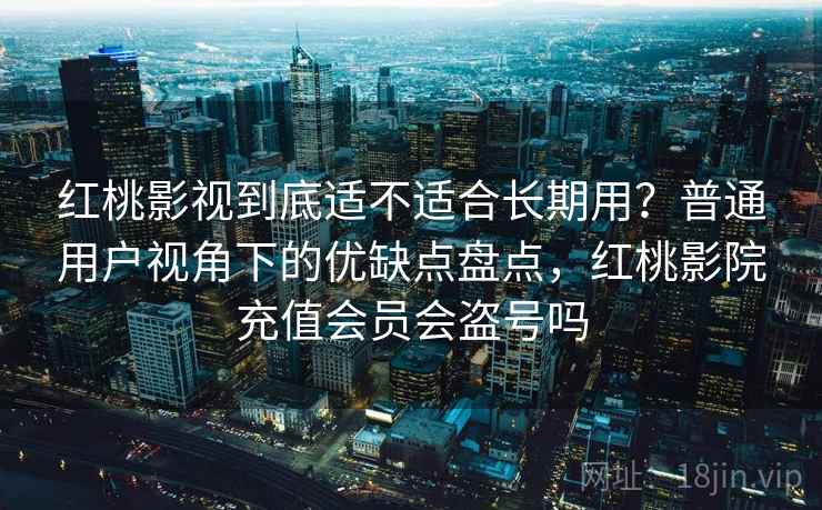 红桃影视到底适不适合长期用？普通用户视角下的优缺点盘点，红桃影院充值会员会盗号吗  第2张