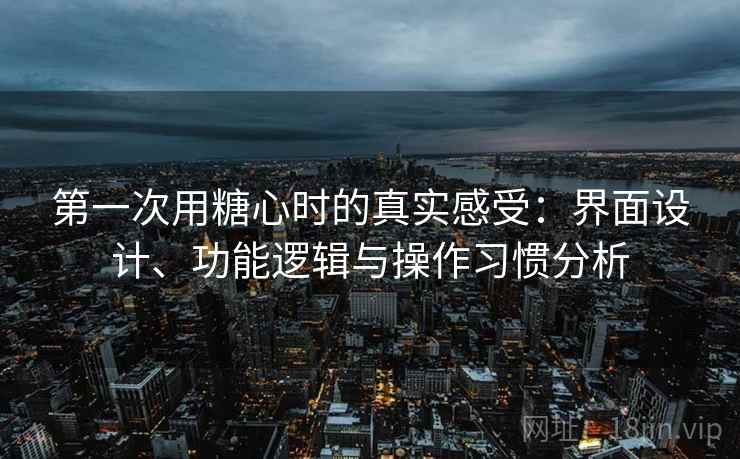 第一次用糖心时的真实感受：界面设计、功能逻辑与操作习惯分析  第1张