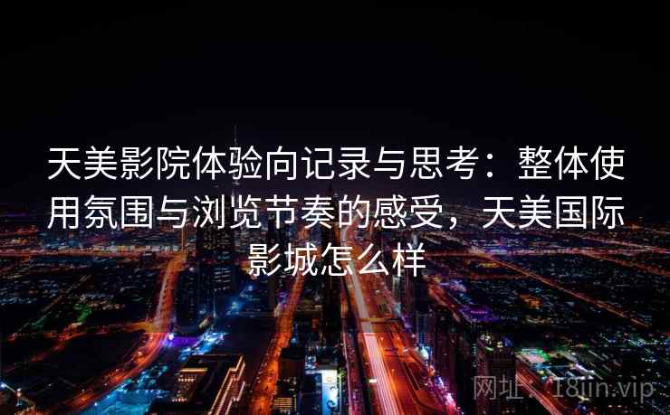 天美影院体验向记录与思考：整体使用氛围与浏览节奏的感受，天美国际影城怎么样  第1张