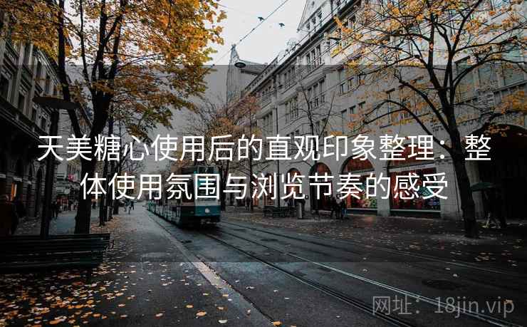 天美糖心使用后的直观印象整理：整体使用氛围与浏览节奏的感受  第2张