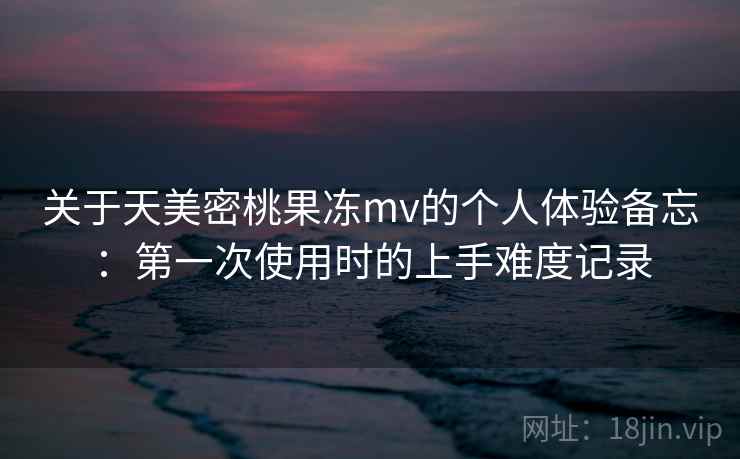 关于天美密桃果冻mv的个人体验备忘：第一次使用时的上手难度记录  第1张
