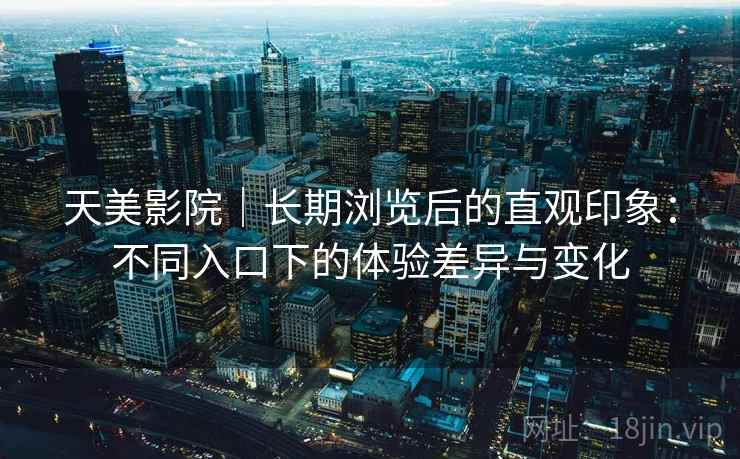 天美影院｜长期浏览后的直观印象：不同入口下的体验差异与变化  第1张