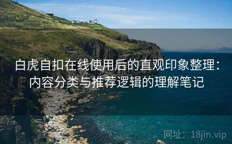 白虎自扣在线使用后的直观印象整理：内容分类与推荐逻辑的理解笔记  第1张