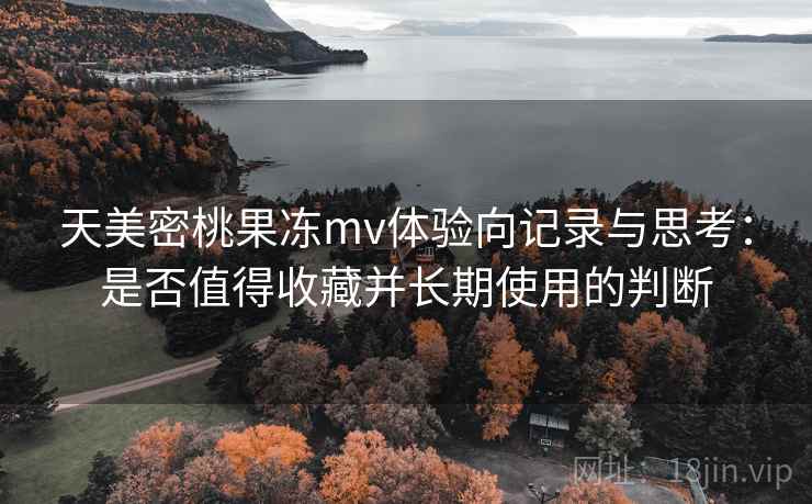天美密桃果冻mv体验向记录与思考：是否值得收藏并长期使用的判断  第1张