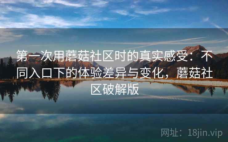 第一次用蘑菇社区时的真实感受：不同入口下的体验差异与变化，蘑菇社区破解版  第1张