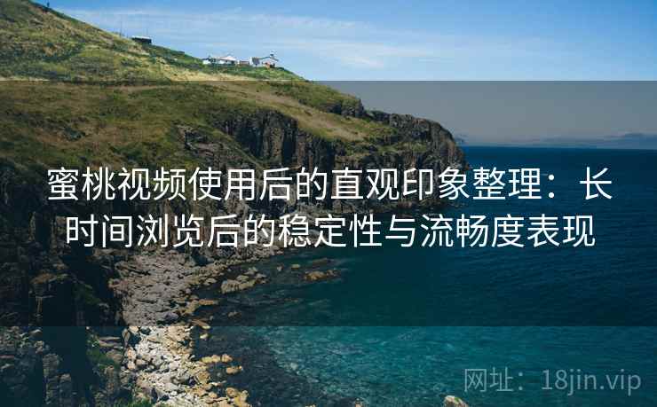 蜜桃视频使用后的直观印象整理：长时间浏览后的稳定性与流畅度表现  第2张