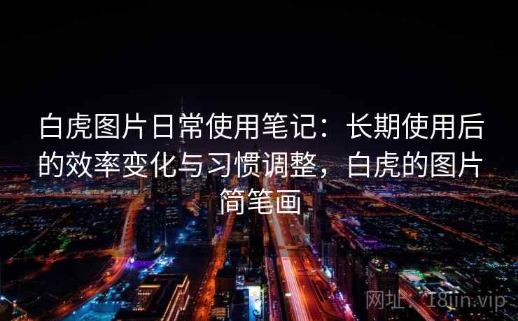 白虎图片日常使用笔记：长期使用后的效率变化与习惯调整，白虎的图片简笔画  第2张
