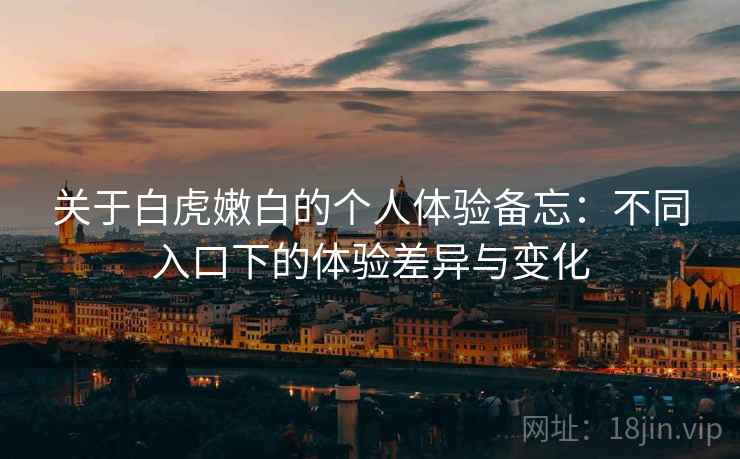 关于白虎嫩白的个人体验备忘：不同入口下的体验差异与变化  第2张