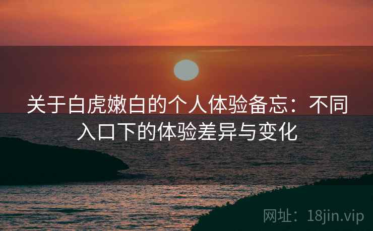 关于白虎嫩白的个人体验备忘：不同入口下的体验差异与变化  第1张