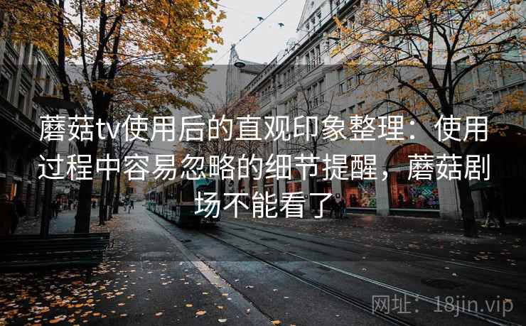 蘑菇tv使用后的直观印象整理：使用过程中容易忽略的细节提醒，蘑菇剧场不能看了  第2张