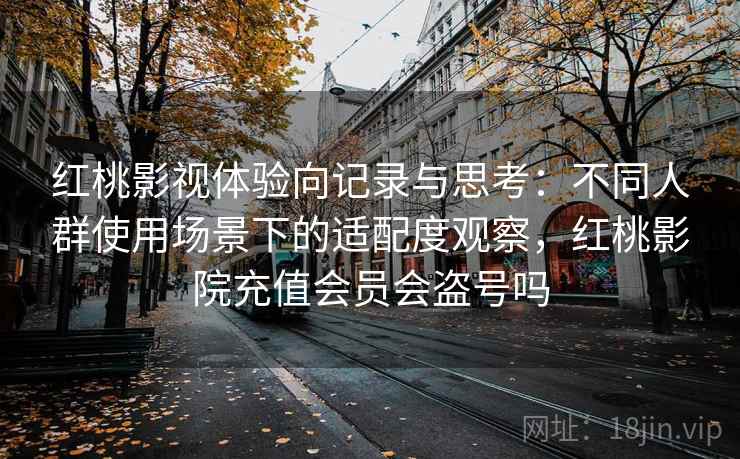 红桃影视体验向记录与思考：不同人群使用场景下的适配度观察，红桃影院充值会员会盗号吗  第2张