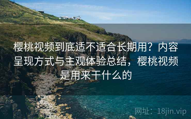樱桃视频到底适不适合长期用？内容呈现方式与主观体验总结，樱桃视频是用来干什么的  第1张