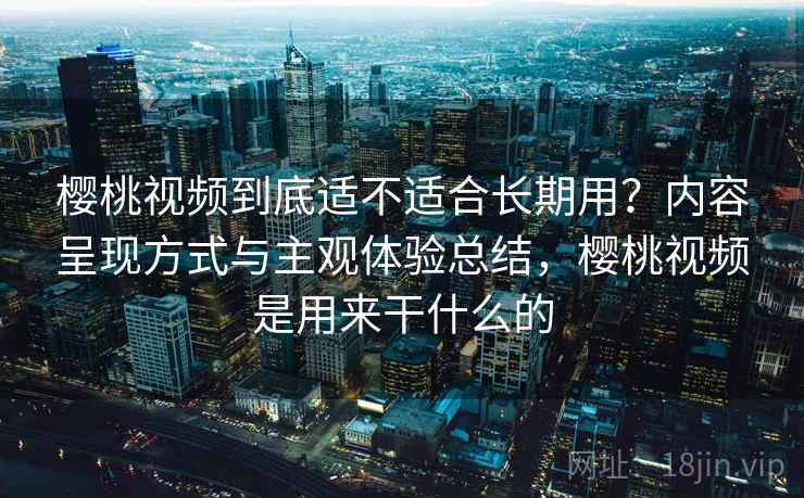 樱桃视频到底适不适合长期用？内容呈现方式与主观体验总结，樱桃视频是用来干什么的  第2张