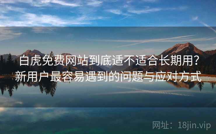 白虎免费网站到底适不适合长期用？新用户最容易遇到的问题与应对方式  第2张