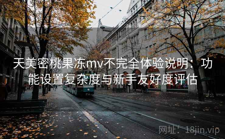 天美密桃果冻mv不完全体验说明：功能设置复杂度与新手友好度评估  第1张