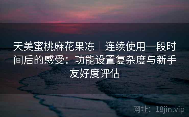 天美蜜桃麻花果冻｜连续使用一段时间后的感受：功能设置复杂度与新手友好度评估  第2张