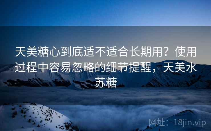 天美糖心到底适不适合长期用？使用过程中容易忽略的细节提醒，天美水苏糖  第2张