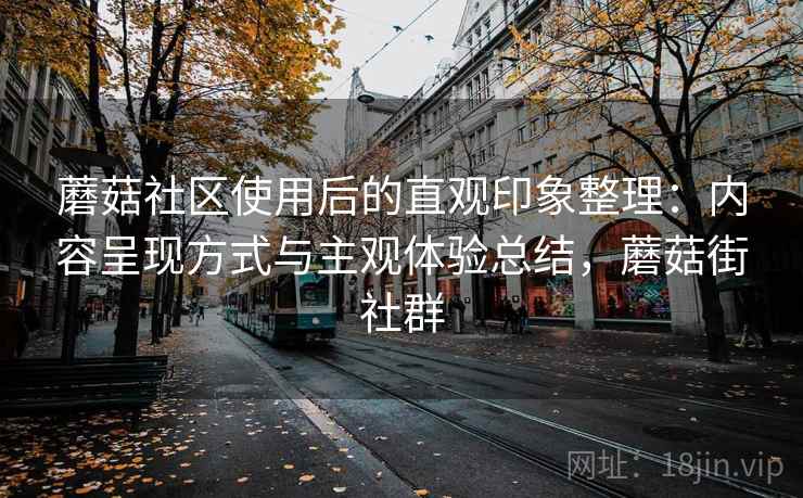 蘑菇社区使用后的直观印象整理：内容呈现方式与主观体验总结，蘑菇街社群  第2张