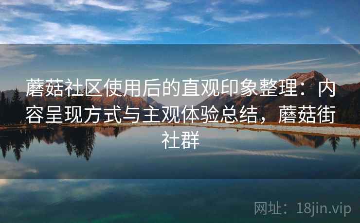 蘑菇社区使用后的直观印象整理：内容呈现方式与主观体验总结，蘑菇街社群  第1张