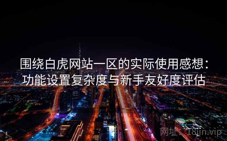 围绕白虎网站一区的实际使用感想：功能设置复杂度与新手友好度评估  第2张