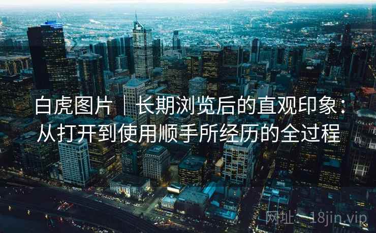 白虎图片｜长期浏览后的直观印象：从打开到使用顺手所经历的全过程  第1张