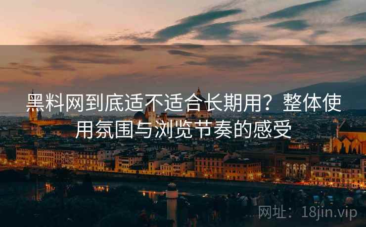 黑料网到底适不适合长期用？整体使用氛围与浏览节奏的感受  第1张
