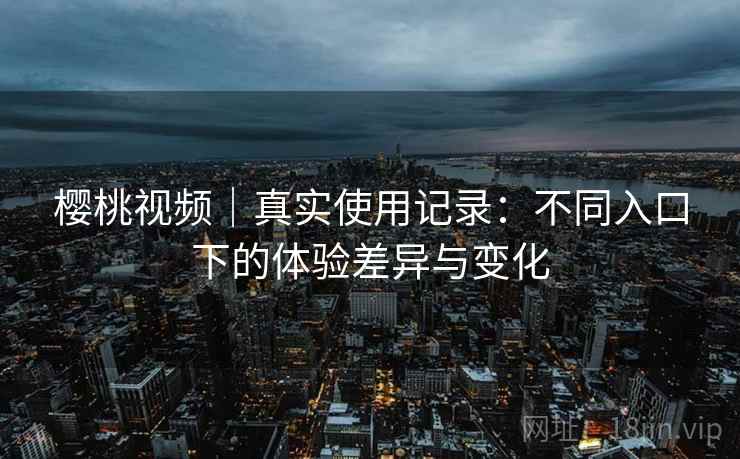 樱桃视频｜真实使用记录：不同入口下的体验差异与变化  第2张