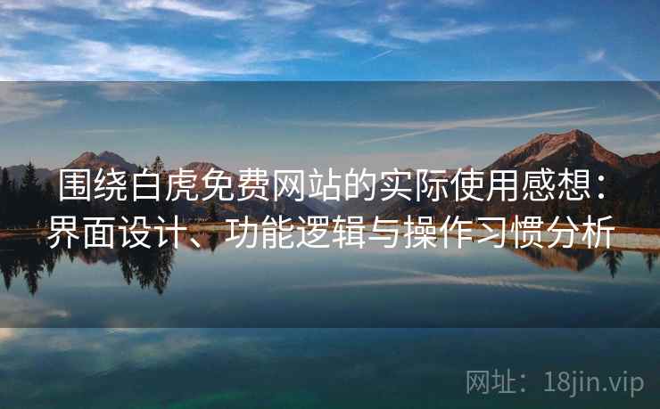 围绕白虎免费网站的实际使用感想：界面设计、功能逻辑与操作习惯分析  第1张