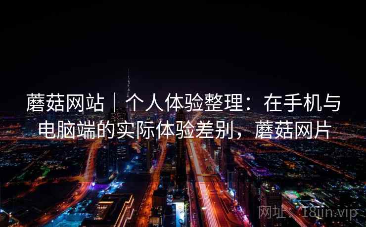 蘑菇网站｜个人体验整理：在手机与电脑端的实际体验差别，蘑菇网片  第1张